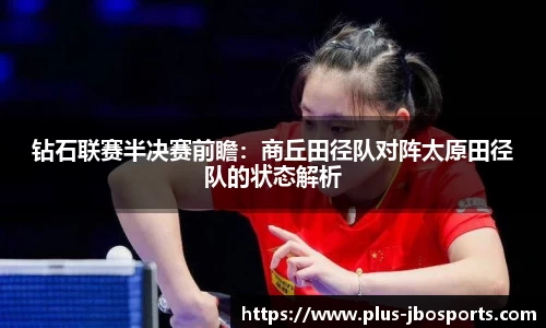钻石联赛半决赛前瞻：商丘田径队对阵太原田径队的状态解析