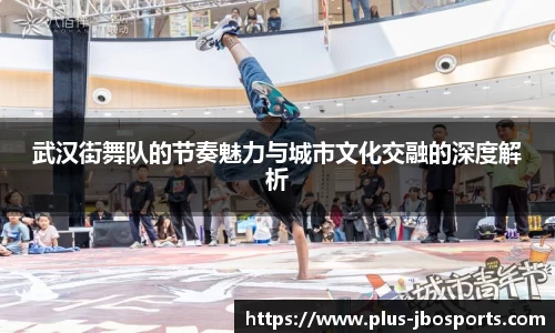 武汉街舞队的节奏魅力与城市文化交融的深度解析